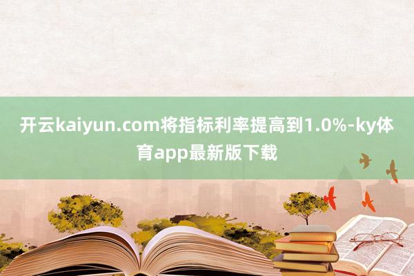 开云kaiyun.com将指标利率提高到1.0%-ky体育app最新版下载