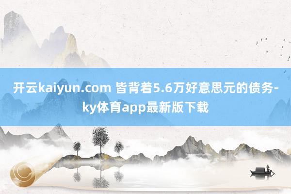 开云kaiyun.com 皆背着5.6万好意思元的债务-ky体育app最新版下载