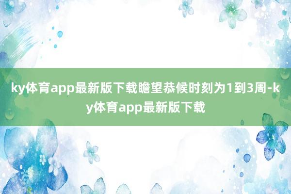 ky体育app最新版下载瞻望恭候时刻为1到3周-ky体育app最新版下载