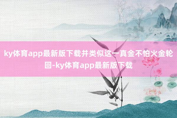 ky体育app最新版下载并类似这一真金不怕火金轮回-ky体育app最新版下载