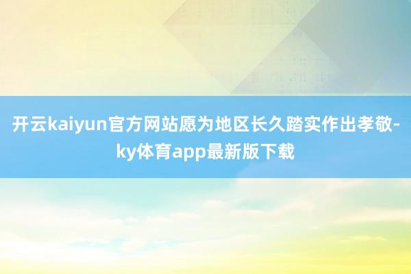 开云kaiyun官方网站愿为地区长久踏实作出孝敬-ky体育app最新版下载