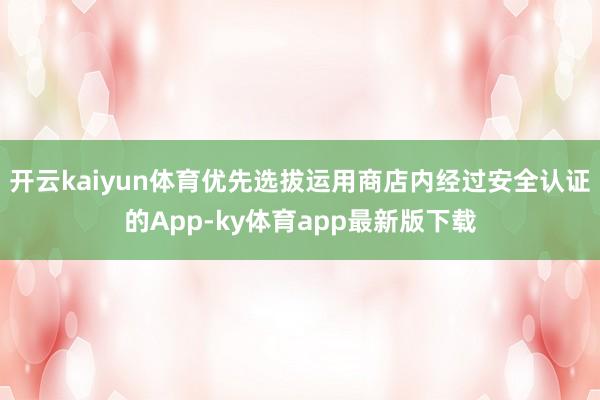 开云kaiyun体育优先选拔运用商店内经过安全认证的App-ky体育app最新版下载