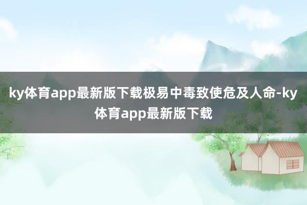 ky体育app最新版下载极易中毒致使危及人命-ky体育app最新版下载