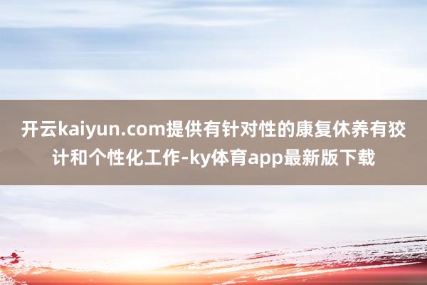 开云kaiyun.com提供有针对性的康复休养有狡计和个性化工作-ky体育app最新版下载