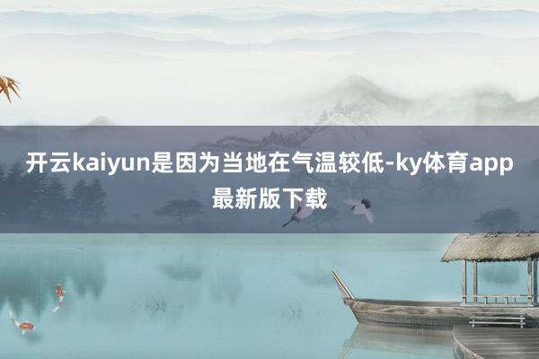 开云kaiyun是因为当地在气温较低-ky体育app最新版下载