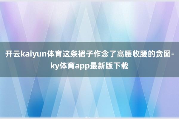 开云kaiyun体育这条裙子作念了高腰收腰的贪图-ky体育app最新版下载