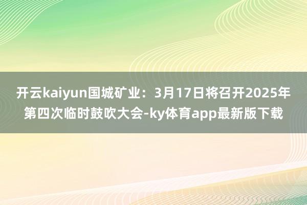 开云kaiyun国城矿业：3月17日将召开2025年第四次临时鼓吹大会-ky体育app最新版下载