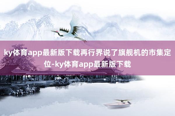 ky体育app最新版下载再行界说了旗舰机的市集定位-ky体育app最新版下载
