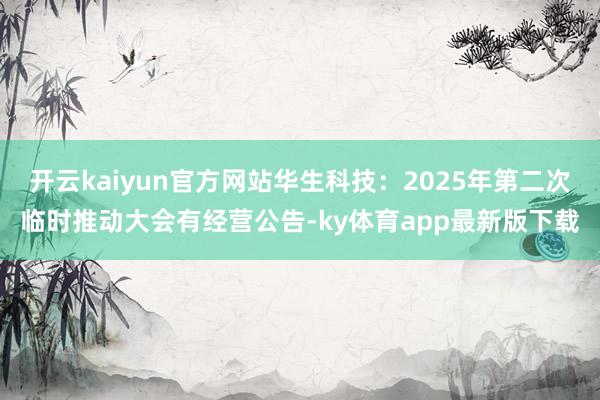 开云kaiyun官方网站华生科技：2025年第二次临时推动大会有经营公告-ky体育app最新版下载