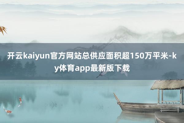 开云kaiyun官方网站总供应面积超150万平米-ky体育app最新版下载