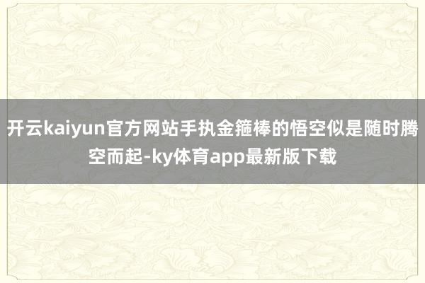 开云kaiyun官方网站手执金箍棒的悟空似是随时腾空而起-ky体育app最新版下载