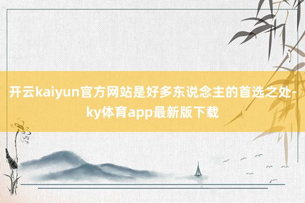 开云kaiyun官方网站是好多东说念主的首选之处-ky体育app最新版下载
