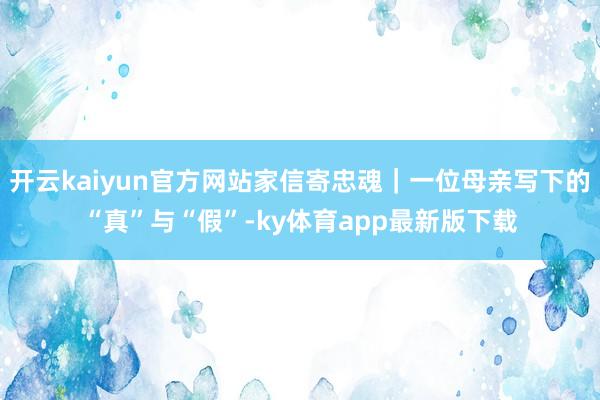 开云kaiyun官方网站家信寄忠魂｜一位母亲写下的“真”与“假”-ky体育app最新版下载