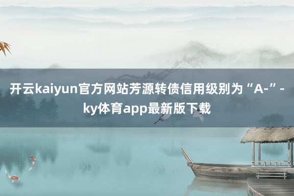 开云kaiyun官方网站芳源转债信用级别为“A-”-ky体育app最新版下载