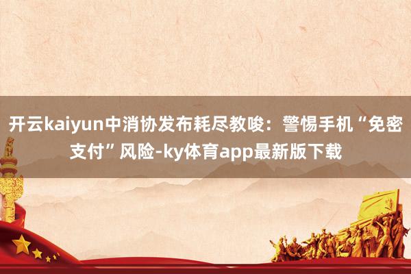 开云kaiyun中消协发布耗尽教唆：警惕手机“免密支付”风险-ky体育app最新版下载