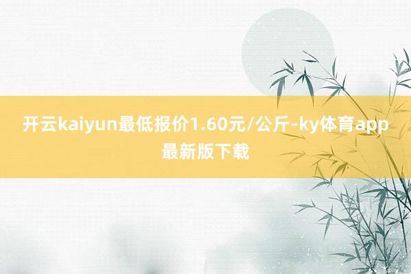 开云kaiyun最低报价1.60元/公斤-ky体育app最新版下载