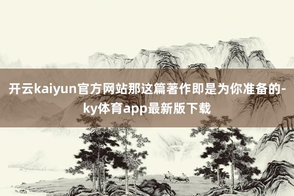 开云kaiyun官方网站那这篇著作即是为你准备的-ky体育app最新版下载