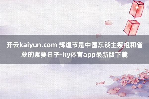 开云kaiyun.com 辉煌节是中国东谈主祭祖和省墓的紧要日子-ky体育app最新版下载