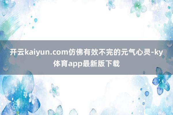 开云kaiyun.com仿佛有效不完的元气心灵-ky体育app最新版下载