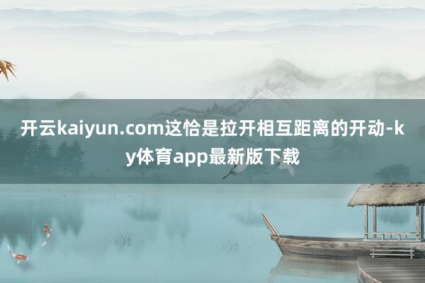 开云kaiyun.com这恰是拉开相互距离的开动-ky体育app最新版下载