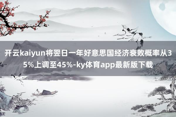 开云kaiyun将翌日一年好意思国经济衰败概率从35%上调至45%-ky体育app最新版下载
