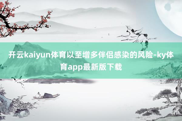 开云kaiyun体育以至增多伴侣感染的风险-ky体育app最新版下载