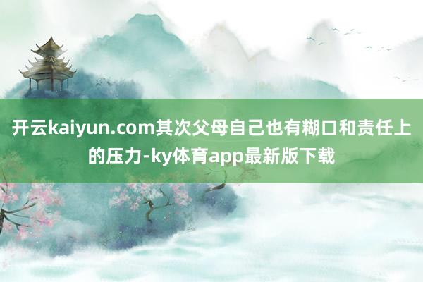 开云kaiyun.com其次父母自己也有糊口和责任上的压力-ky体育app最新版下载