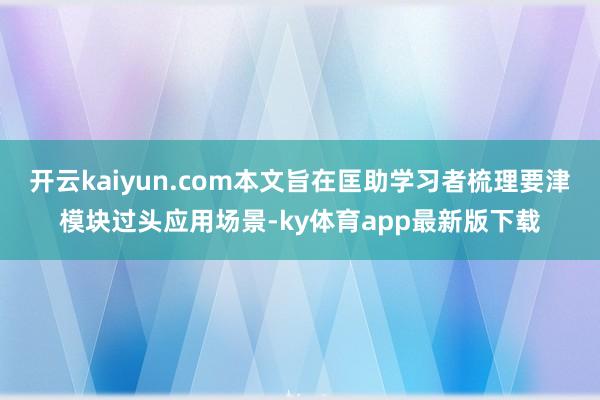 开云kaiyun.com本文旨在匡助学习者梳理要津模块过头应用场景-ky体育app最新版下载