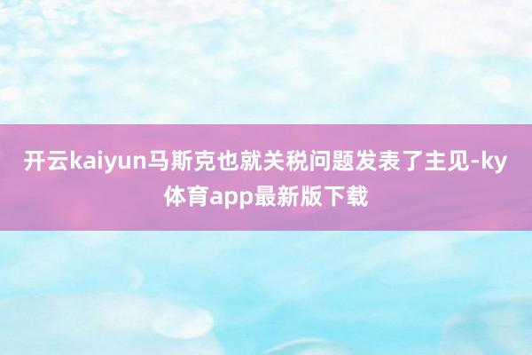 开云kaiyun马斯克也就关税问题发表了主见-ky体育app最新版下载