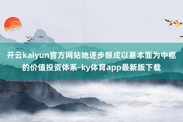 开云kaiyun官方网站她逐步酿成以基本面为中枢的价值投资体系-ky体育app最新版下载