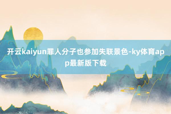 开云kaiyun罪人分子也参加失联景色-ky体育app最新版下载