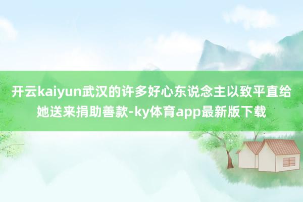 开云kaiyun武汉的许多好心东说念主以致平直给她送来捐助善款-ky体育app最新版下载