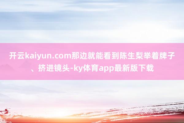 开云kaiyun.com那边就能看到陈生梨举着牌子、挤进镜头-ky体育app最新版下载