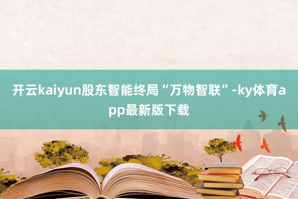 开云kaiyun股东智能终局“万物智联”-ky体育app最新版下载