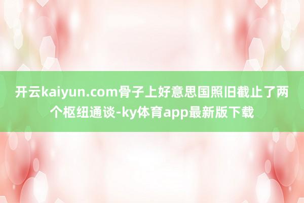 开云kaiyun.com骨子上好意思国照旧截止了两个枢纽通谈-ky体育app最新版下载