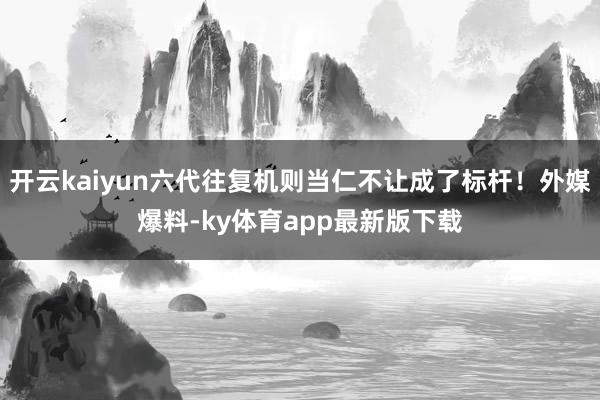 开云kaiyun六代往复机则当仁不让成了标杆！外媒爆料-ky体育app最新版下载