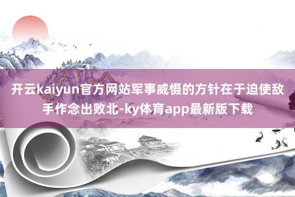 开云kaiyun官方网站军事威慑的方针在于迫使敌手作念出败北-ky体育app最新版下载