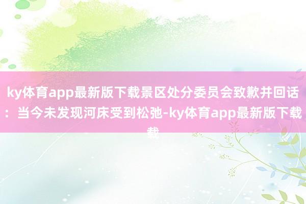 ky体育app最新版下载景区处分委员会致歉并回话：当今未发现河床受到松弛-ky体育app最新版下载