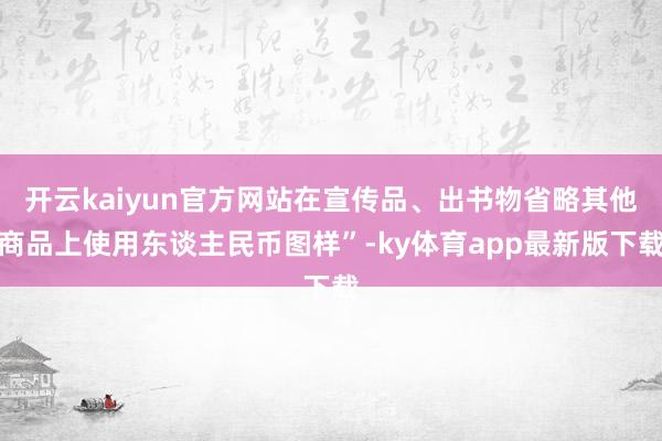 开云kaiyun官方网站在宣传品、出书物省略其他商品上使用东谈主民币图样”-ky体育app最新版下载