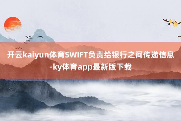 开云kaiyun体育SWIFT负责给银行之间传递信息-ky体育app最新版下载