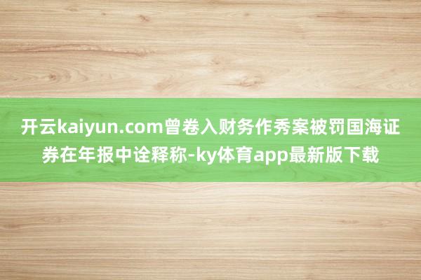 开云kaiyun.com曾卷入财务作秀案被罚国海证券在年报中诠释称-ky体育app最新版下载