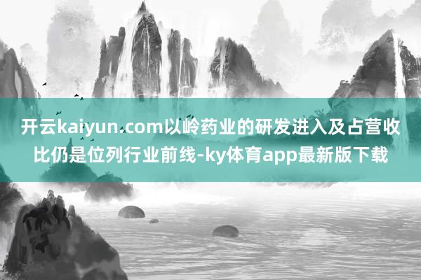 开云kaiyun.com以岭药业的研发进入及占营收比仍是位列行业前线-ky体育app最新版下载