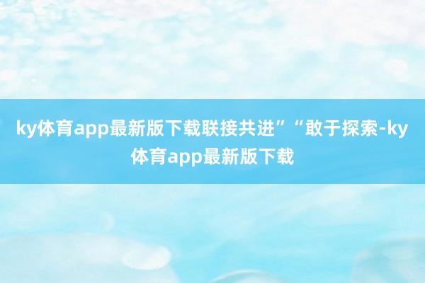 ky体育app最新版下载联接共进”“敢于探索-ky体育app最新版下载