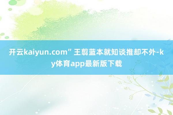 开云kaiyun.com”王翦蓝本就知谈推却不外-ky体育app最新版下载