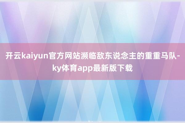 开云kaiyun官方网站濒临敌东说念主的重重马队-ky体育app最新版下载