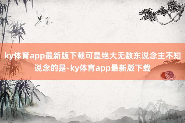 ky体育app最新版下载可是绝大无数东说念主不知说念的是-ky体育app最新版下载