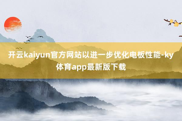 开云kaiyun官方网站以进一步优化电板性能-ky体育app最新版下载
