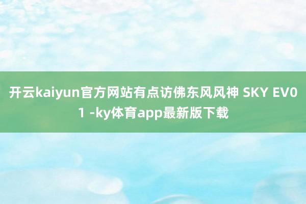 开云kaiyun官方网站有点访佛东风风神 SKY EV01 -ky体育app最新版下载