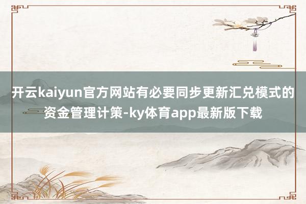 开云kaiyun官方网站有必要同步更新汇兑模式的资金管理计策-ky体育app最新版下载