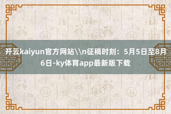开云kaiyun官方网站\n征稿时刻：5月5日至8月6日-ky体育app最新版下载